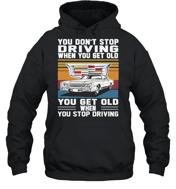 Cadillac You don’t stop driving when you get older you get old when you stop driving vintage shirt Unisex Hoodie