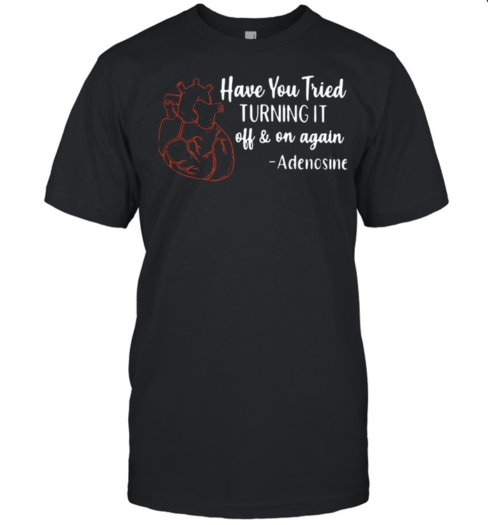 Have You Tried Turning It Off And On Again Adenosine Shirt