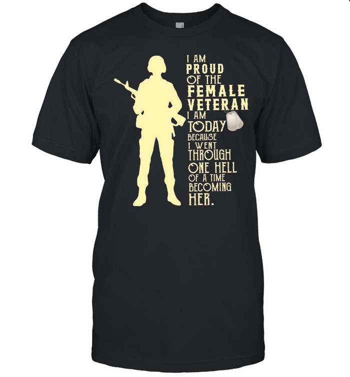 I Am Proud Of The Female Veteran I Am Today Because I Went Through One Hell shirt