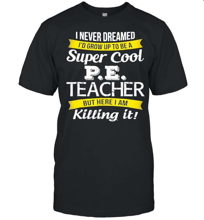 I never dreamed Id grow up to be a super cool pe teacher but here I am killing it shirt