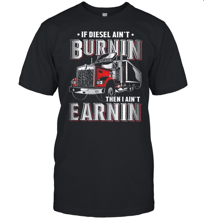 If diesel aint burnin then I aint earnin shirt