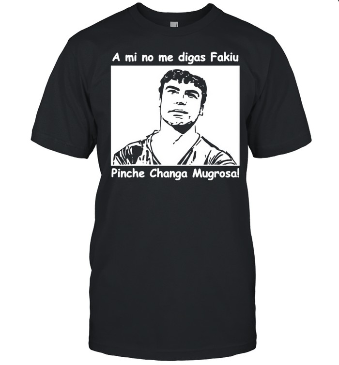 A mi no me digas fakiu Pinche Changa Mugrosa shirt