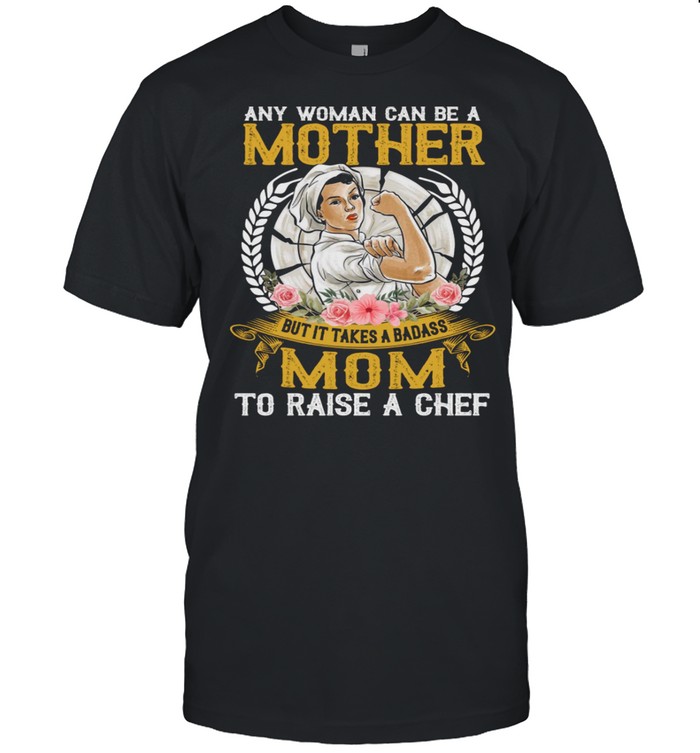 Any Woman Can Be A Mother But It Takes A Badass Mom To Raise A Chef shirt