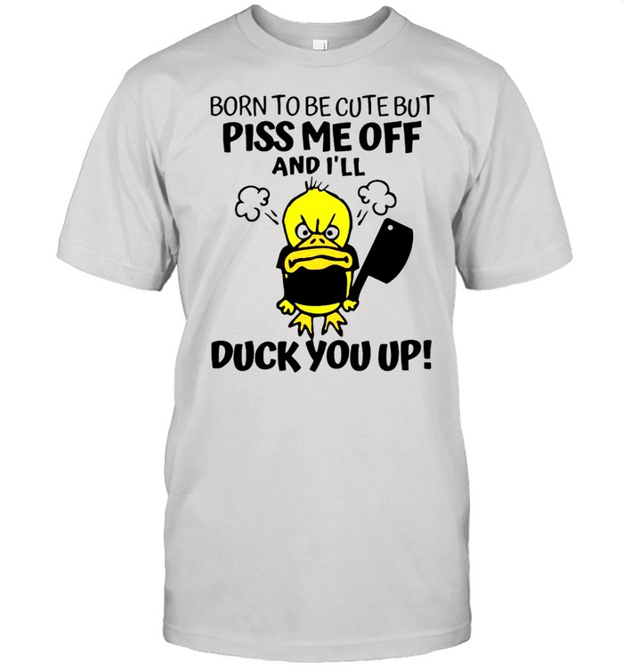 Born To Be Cute But Piss Me Off And I’ll Duck You Up T-shirt