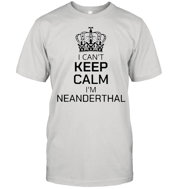 Crown I Cant Keep Calm Im Neanderthal shirt