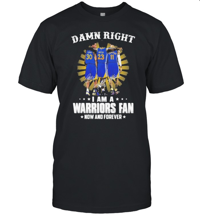 Damn Right I Am A Warriors Fan Now And Forever Signature Shirt