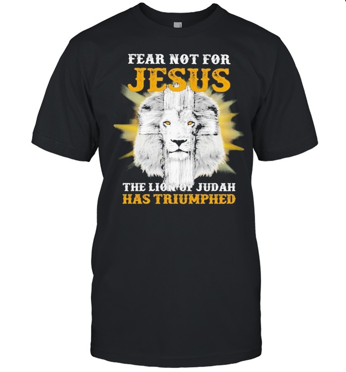 Fear not for Jesus the Lion of Judah has Triumphed shirt