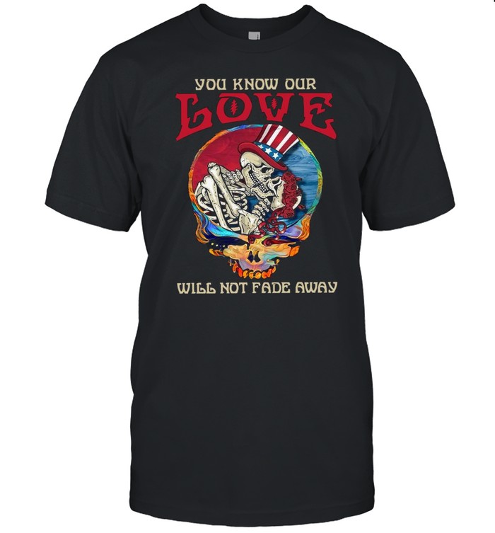 Grateful Dead Skellington You Know Our Love Will Not Fade Away Shirt