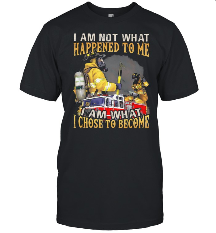 I Am Not What Happened To Me I Am What I Chose To Become Fireman Shirt