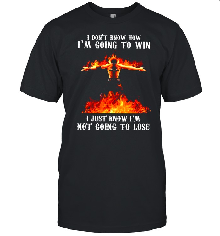 I Dont Know How I’m Going To Win I Just Know Im Not Going To Lose shirt