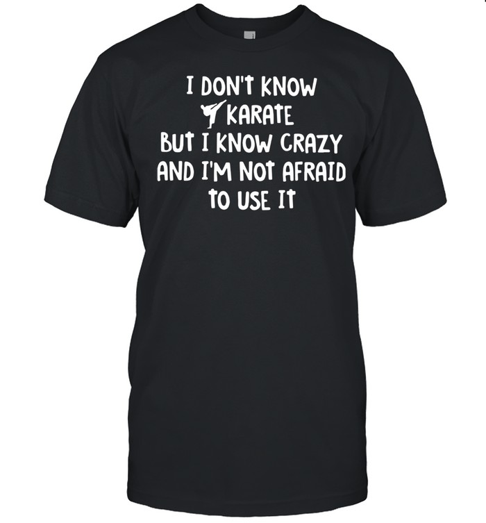 I Don’t Know Karate But I Know Crazy And I’m Not Afraid To Use It Shirt