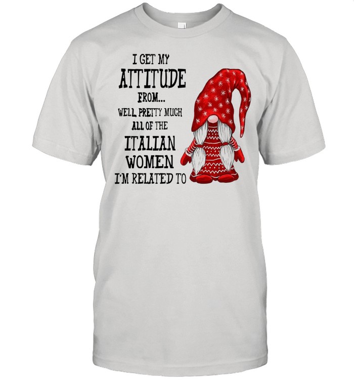 I Get My Attitude From Well Pretty Much All Of The Italian Women I’m Related To shirt