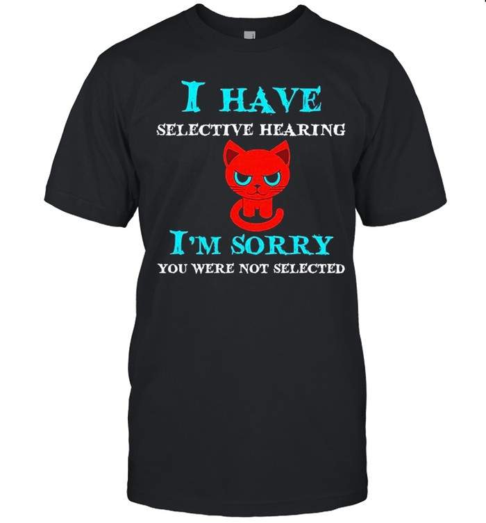 I Have Selective Hearing I’m Sorry You Were Not Selected Shirt