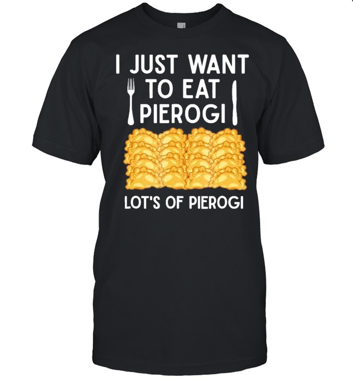 I Just Want To Eat Pierogi Lot’s Of Pierogi Shirt