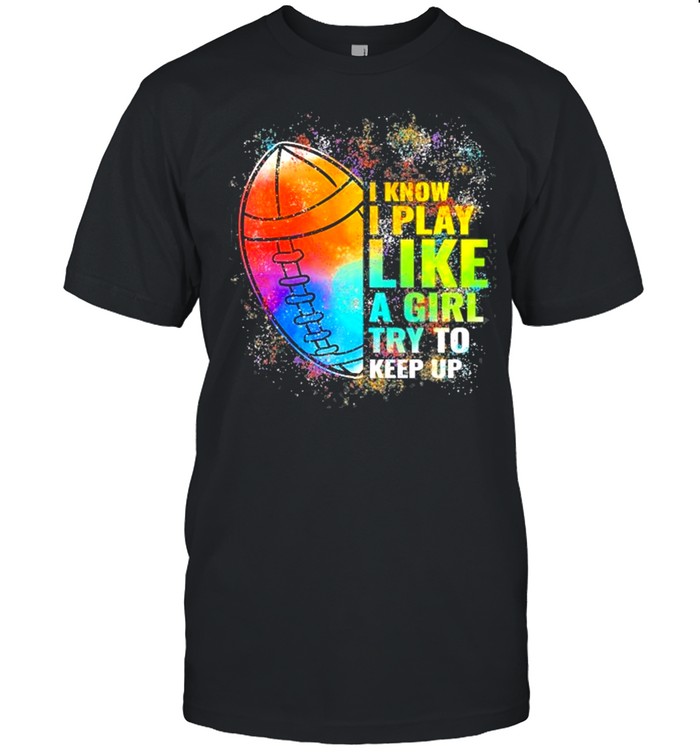 I Know I Play Like A Girl Try To Keep Up Funny Football Shirt