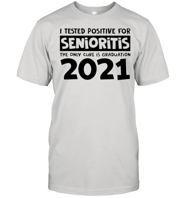 I tested positive for senioritis the only cure is graduation 2021 shirt