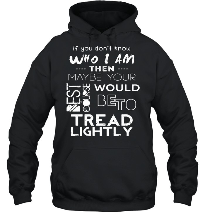 If You Don’t Know Who I Am Then Maybe Your Best Course Would Be To Tread Lightly  Unisex Hoodie