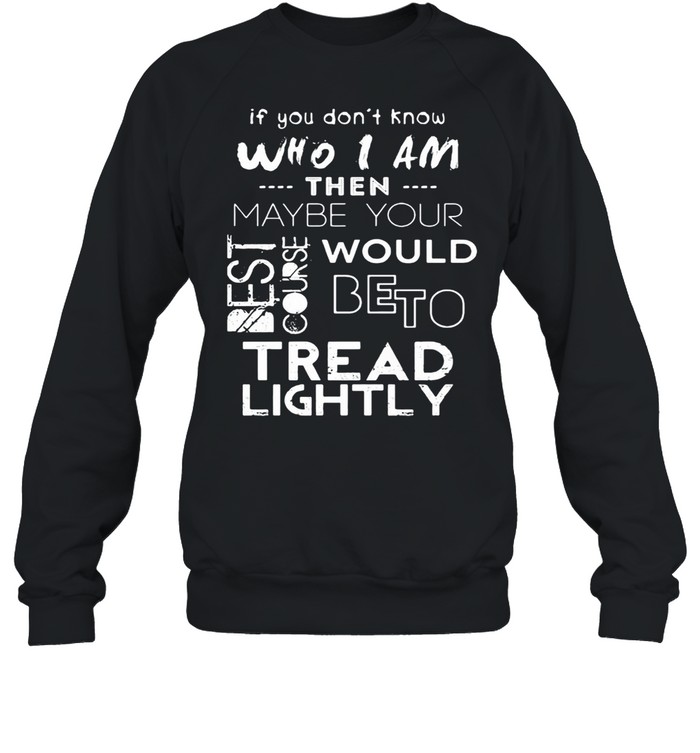 If You Don’t Know Who I Am Then Maybe Your Best Course Would Be To Tread Lightly  Unisex Sweatshirt