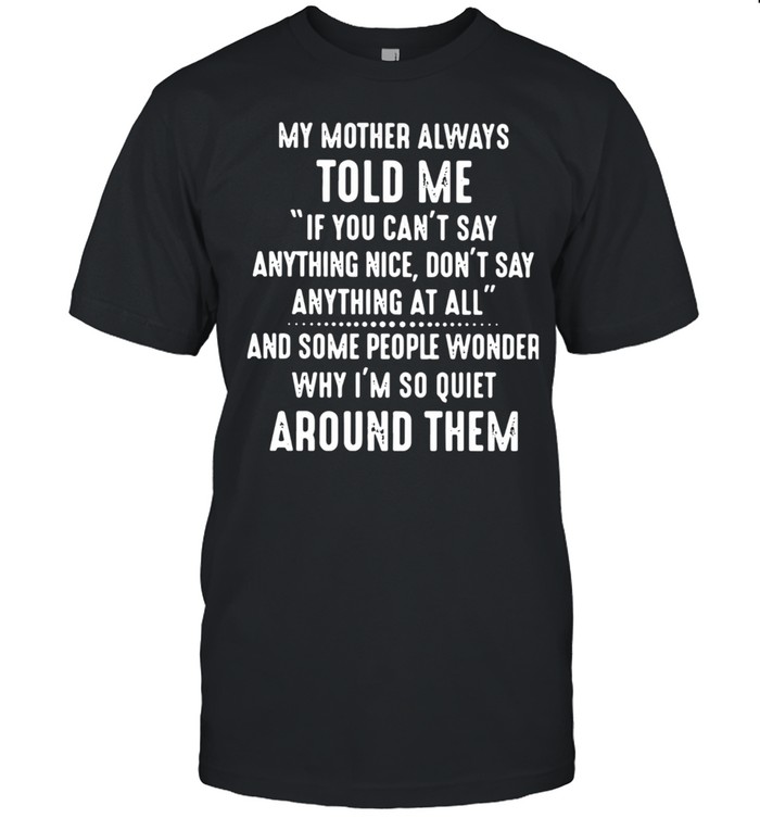 My Mother Always Told Me If You Can’t Say Anything Nice Don’t Say Anything At All Shirt