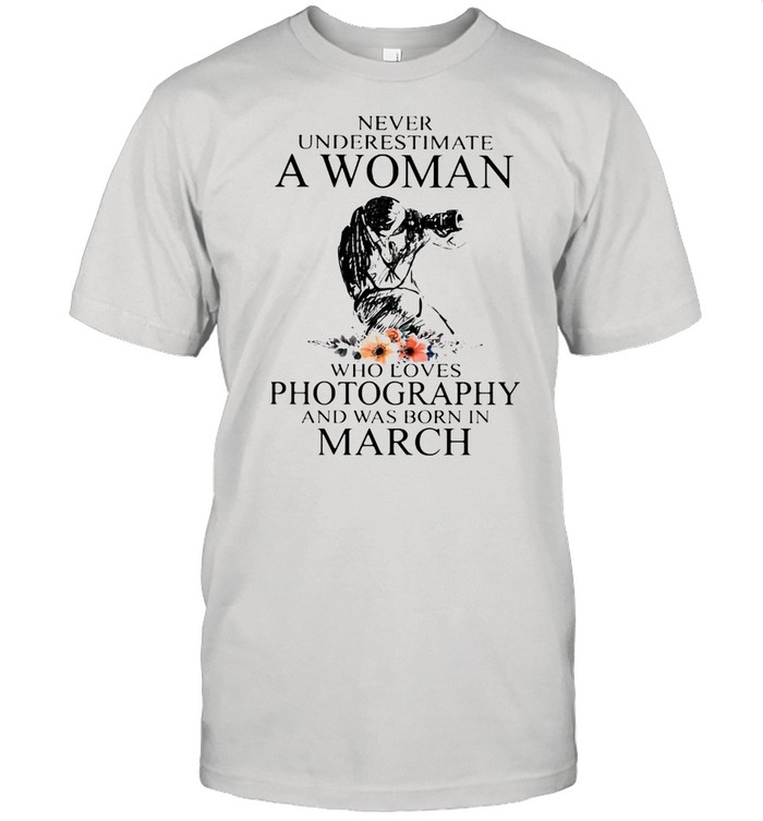 Never Underestimate A Woman Who Loves Photography Was Born In March Flowers Shirt