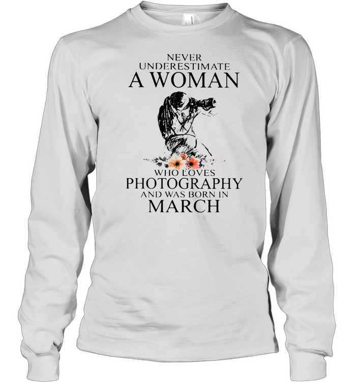 Never Underestimate A Woman Who Loves Photography Was Born In March Flowers  Long Sleeved T-shirt