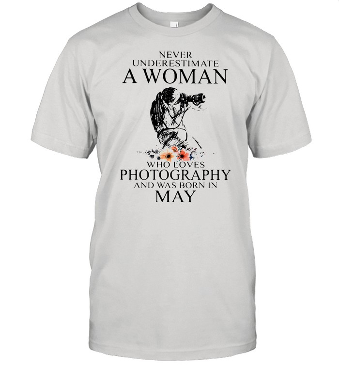 Never Underestimate A Woman Who Loves Photography Was Born In May Flowers Shirt