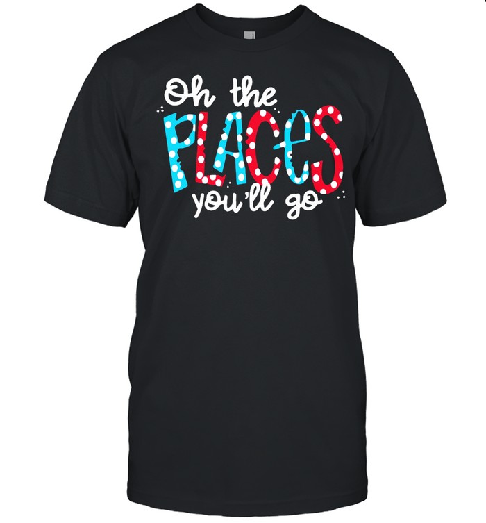 Oh The Places You’ll Go Shirt
