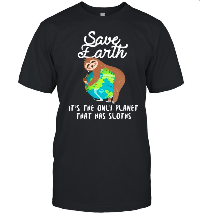 Sloth Lovers Save Earth It’s The Only Planet That Has Sloths shirt
