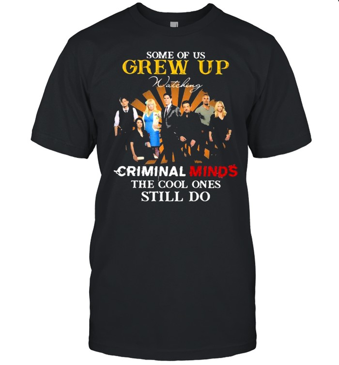 Some Of Us Grew Up Criminal Minds The Cool Ones Still Do Shirt