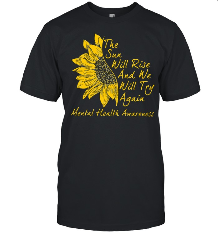 Sunflower the sun will rise and we will try again mental health awareness shirt