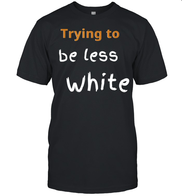 TRYING TO BE LESS WHITE CORPORATE TRAINING WOKE shirt