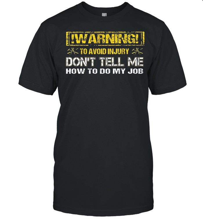 Warning To Avoid Injury Dont Tell Me How To Do My Job shirt