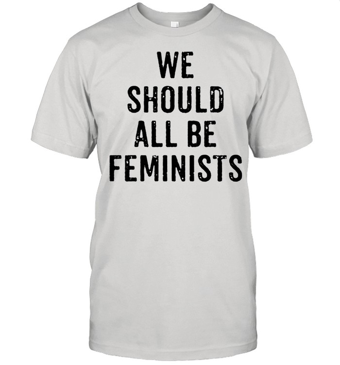 We Should All Be Feminists shirt