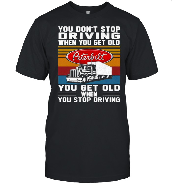 You Don’t Stop Driving When You Get Old You Get Old When You Stop Driving Truck Peterbilt Vintage Shirt