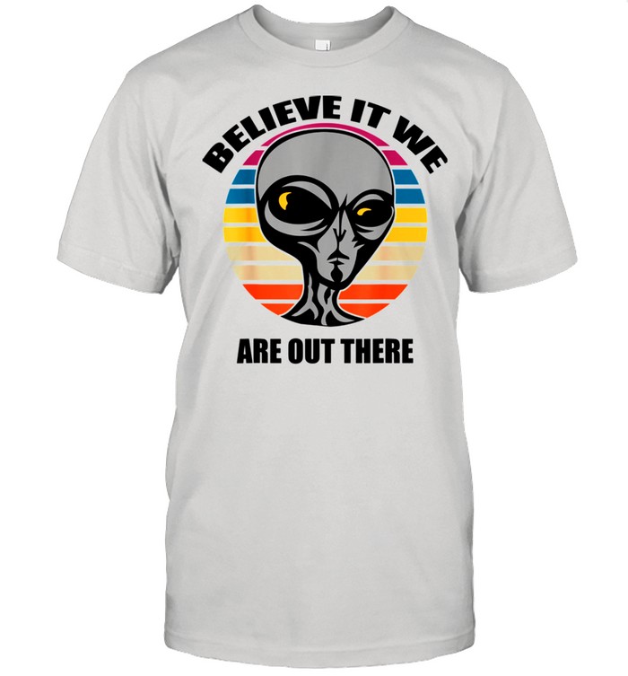 Aliens Believe It We Are Out There shirt