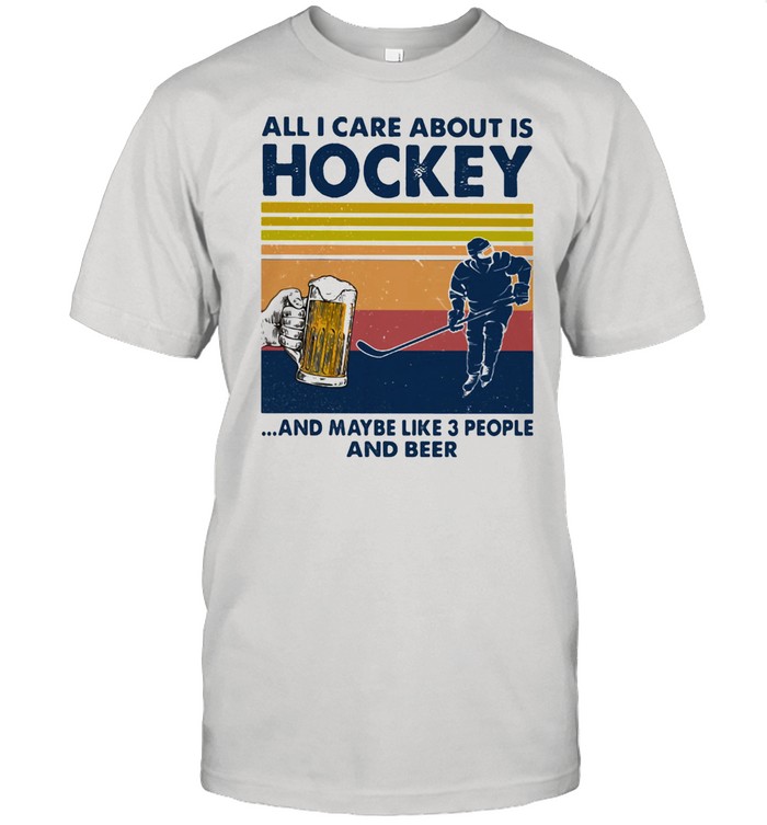 All I Care About Is Hockey And Maybe Like Three People And Beer Vintage Shirt