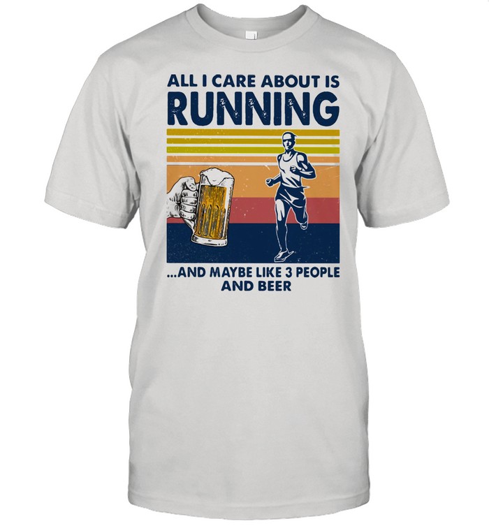 All I Care About Is Running And Maybe Like Three People And Beer Vintage Shirt