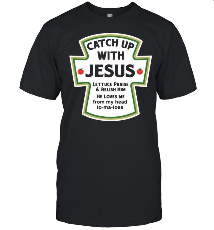 Catch up with jesus lettuce praise and relish him he loves me from my head to ma toes shirt