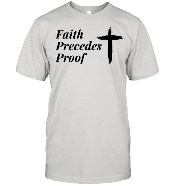 Faith Precedes Proof shirt