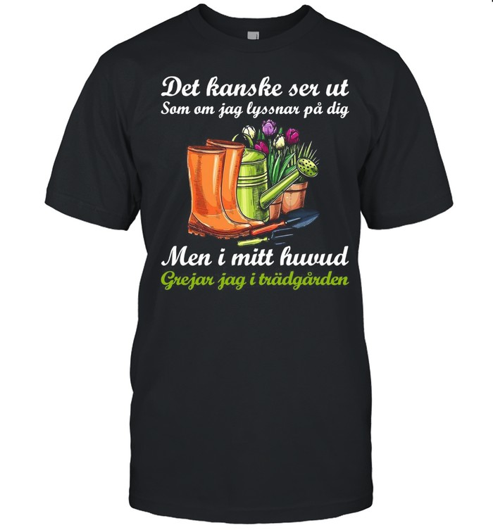 Garden Det Kanske Ser Ut Som Om Jag Lyssnar På Dig Men I Mitt Huvud Grejar Jag I Trädgården T-shirt