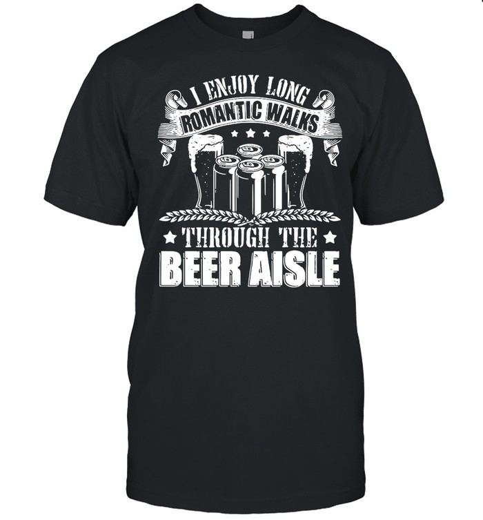 I Enjoy Long Romantic Walks Through The Beer Aisle T-shirt