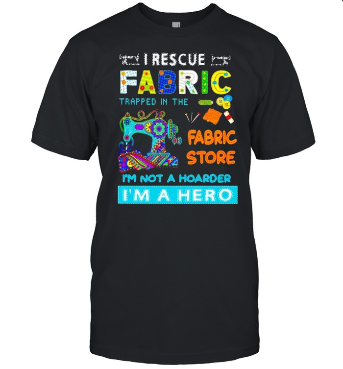 I rescue fabric trapped in the fabric store I’m not a hoarder I’m a hero shirt