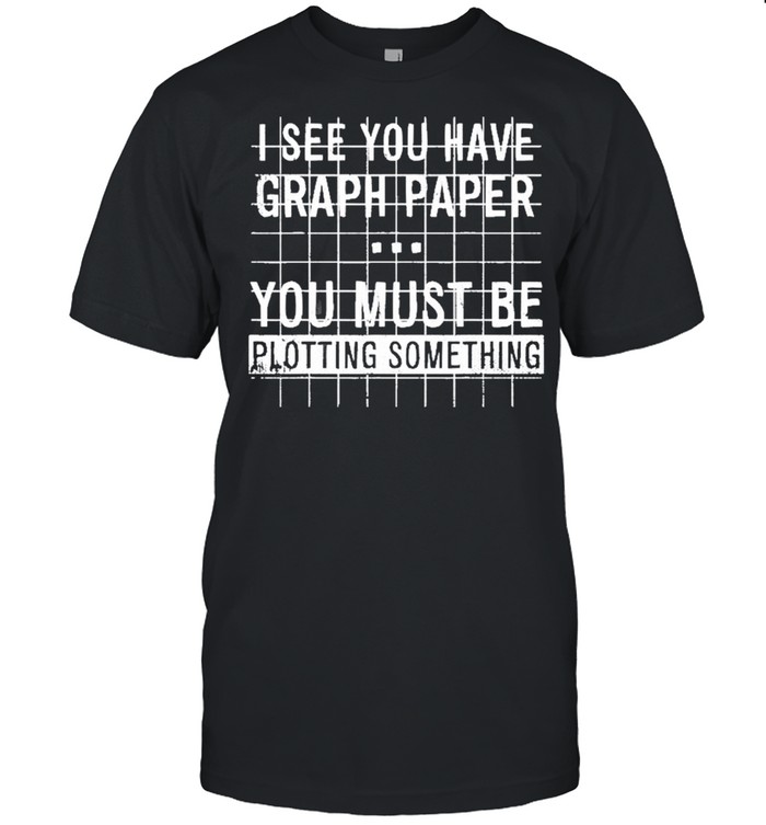 I See You Have Graph Paper You Must Be Plotting Something Shirt