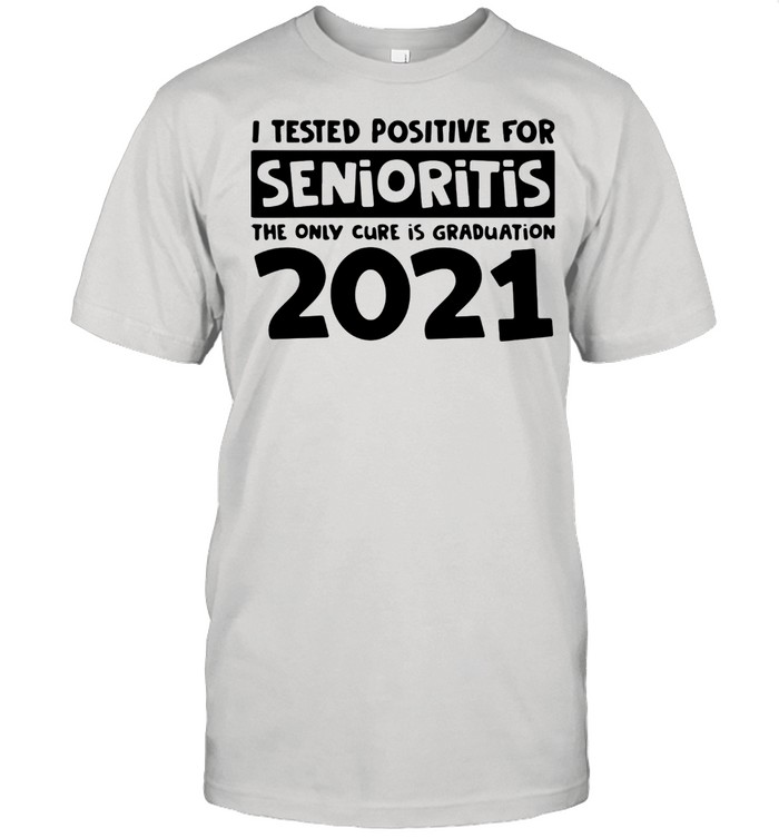 I tested positive for senioritis the only cure is graduation 2021 shirt