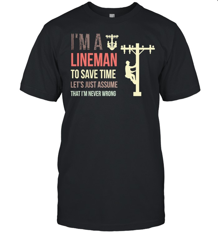 Im a lineman to save time lets just assume that Im never wrong shirt