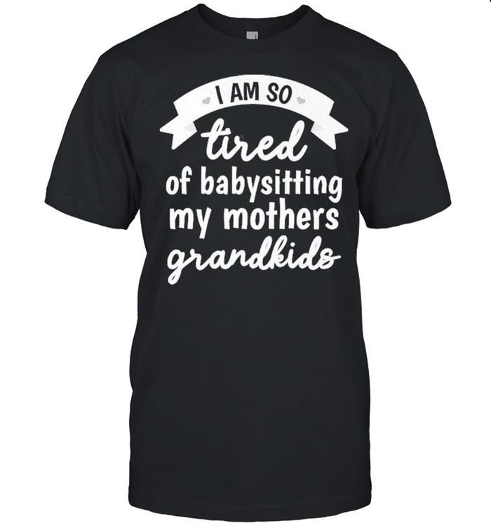 I’m So Tired Of Babysitting My Mothers Grandkids Shirt