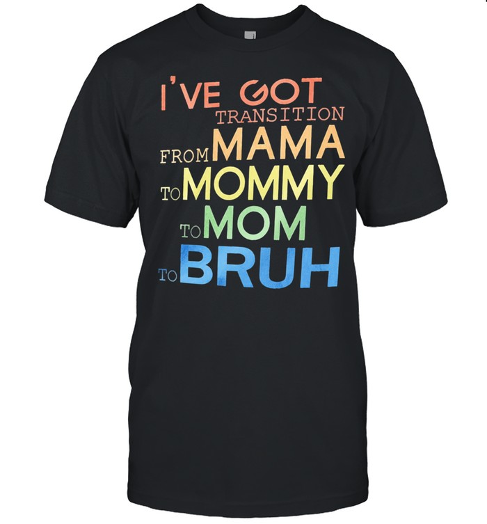 Ive got transition from mama to mommy to mom to bruh shirt