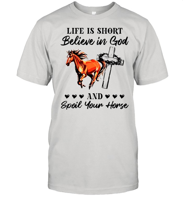 Life is short believe in God and spoil your horse shirt