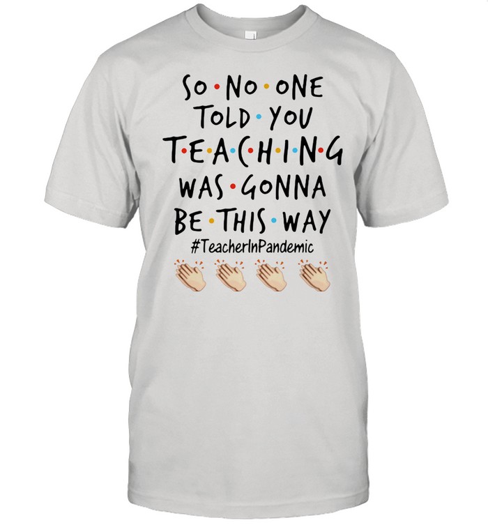 So No One Told You Teaching Was Gonna Be This Way Teacher In Pandemic 2021 Clap Shirt