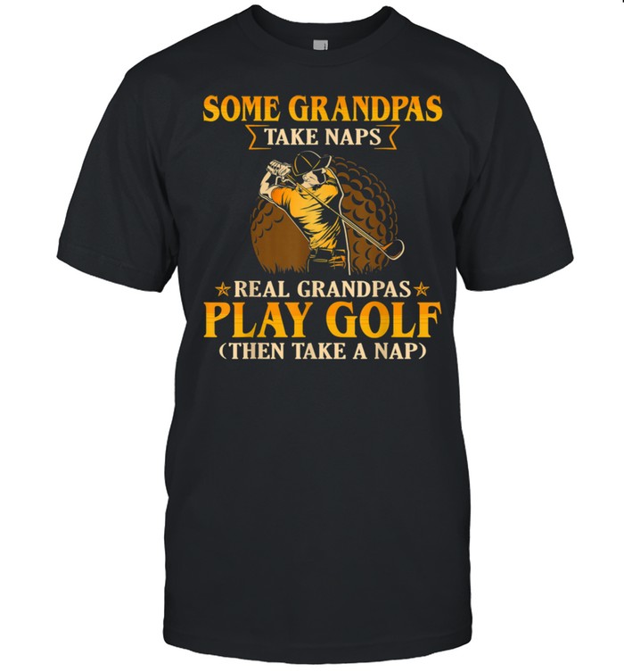 Some Grandpa Take Naps Real Grandpas Play Golf shirt